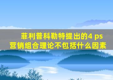 菲利普科勒特提出的4 ps营销组合理论不包括什么因素